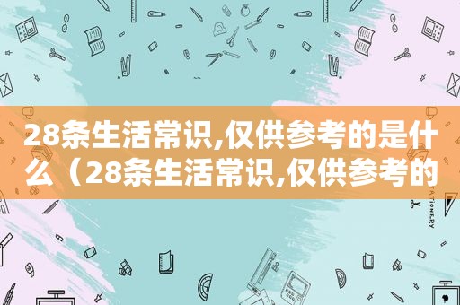 28条生活常识,仅供参考的是什么（28条生活常识,仅供参考的是哪些）