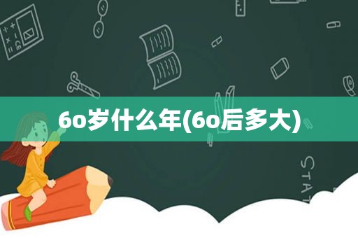 6o岁什么年(6o后多大)