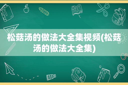 松菇汤的做法大全集视频(松菇汤的做法大全集)