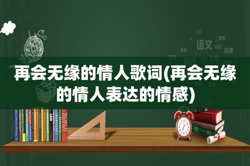 再会无缘的情人歌词(再会无缘的情人表达的情感)