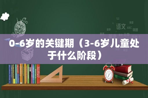 0-6岁的关键期（3-6岁儿童处于什么阶段）