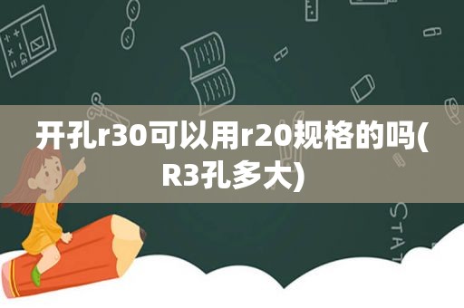 开孔r30可以用r20规格的吗(R3孔多大)