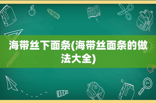 海带丝下面条(海带丝面条的做法大全)