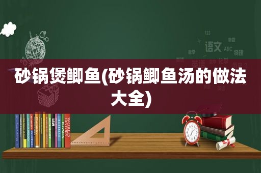 砂锅煲鲫鱼(砂锅鲫鱼汤的做法大全)