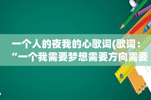 一个人的夜我的心歌词(歌词：“一个我需要梦想需要方向需要眼泪更需要一个人来点亮天的黑…”出自哪位歌手的哪首歌)