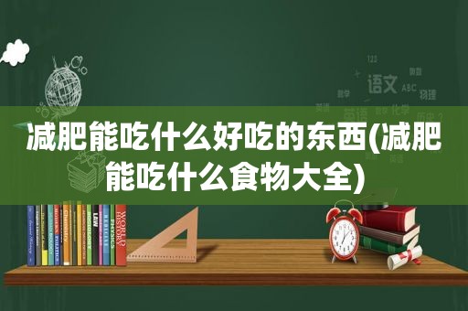 减肥能吃什么好吃的东西(减肥能吃什么食物大全)