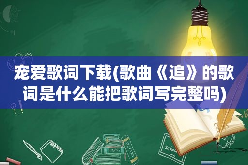 宠爱歌词下载(歌曲《追》的歌词是什么能把歌词写完整吗)