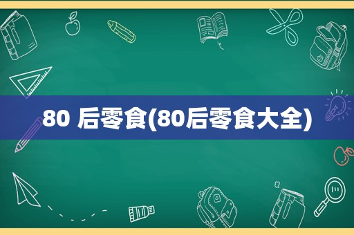 80 后零食(80后零食大全)