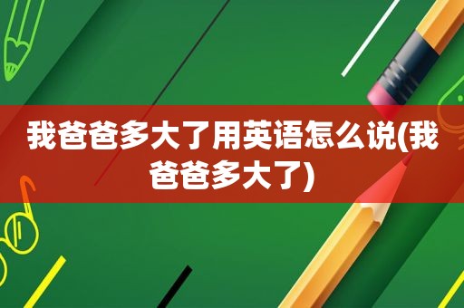 我爸爸多大了用英语怎么说(我爸爸多大了)