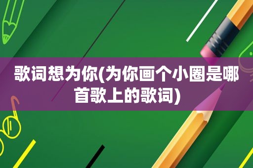 歌词想为你(为你画个小圈是哪首歌上的歌词)