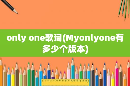 only one歌词(Myonlyone有多少个版本)