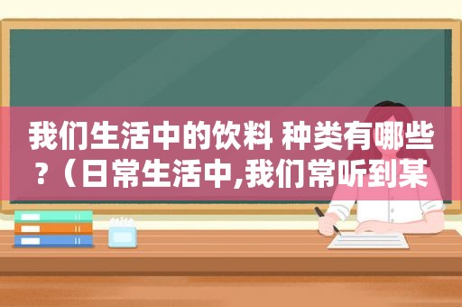 我们生活中的饮料 种类有哪些?（日常生活中,我们常听到某些饮料）