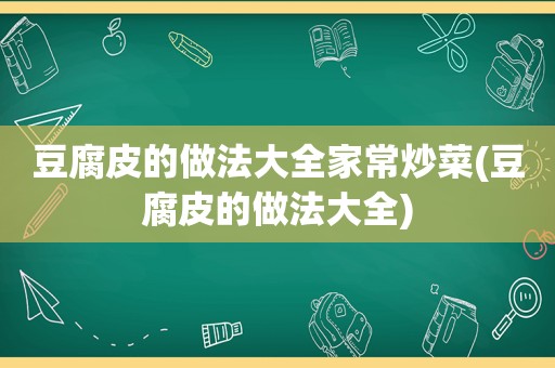 豆腐皮的做法大全家常炒菜(豆腐皮的做法大全)