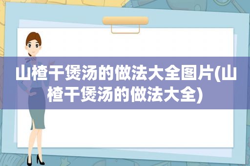 山楂干煲汤的做法大全图片(山楂干煲汤的做法大全)