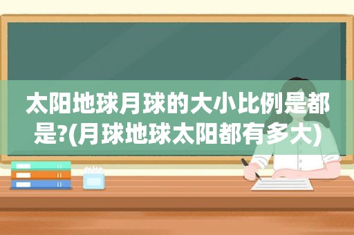 太阳地球月球的大小比例是都是?(月球地球太阳都有多大)