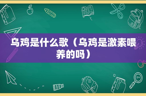 乌鸡是什么歌（乌鸡是激素喂养的吗）