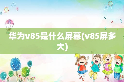 华为v85是什么屏幕(v85屏多大)