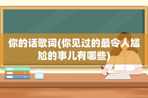 你的话歌词(你见过的最令人尴尬的事儿有哪些)