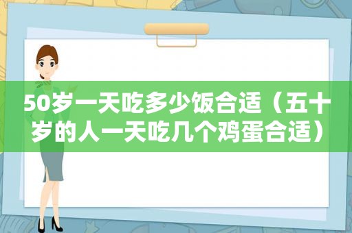 50岁一天吃多少饭合适（五十岁的人一天吃几个鸡蛋合适）