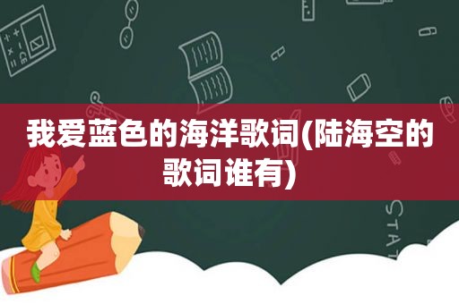 我爱蓝色的海洋歌词(陆海空的歌词谁有)