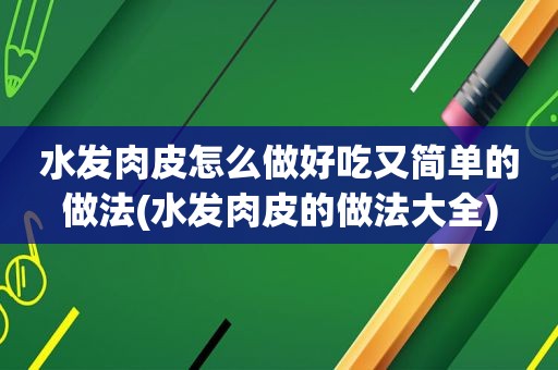 水发肉皮怎么做好吃又简单的做法(水发肉皮的做法大全)