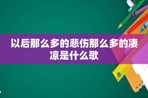 以后那么多的悲伤那么多的凄凉是什么歌