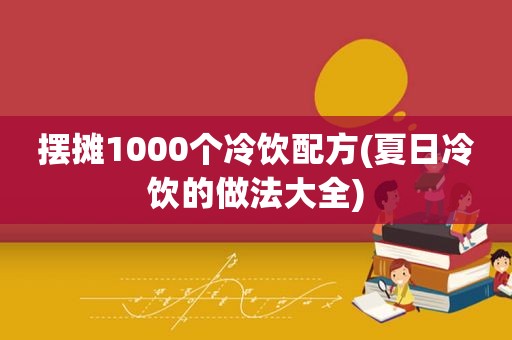 摆摊1000个冷饮配方(夏日冷饮的做法大全)