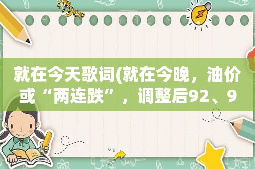 就在今天歌词(就在今晚，油价或“两连跌”，调整后92、95汽油价格将是多少)