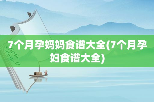 7个月孕妈妈食谱大全(7个月孕妇食谱大全)