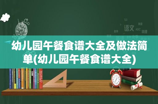 幼儿园午餐食谱大全及做法简单(幼儿园午餐食谱大全)