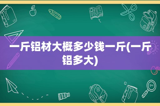 一斤铝材大概多少钱一斤(一斤铝多大)