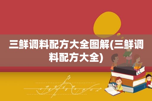 三鲜调料配方大全图解(三鲜调料配方大全)