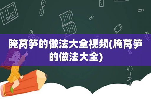 腌莴笋的做法大全视频(腌莴笋的做法大全)