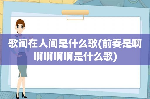 歌词在人间是什么歌(前奏是啊啊啊啊啊是什么歌)