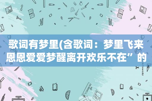 歌词有梦里(含歌词：梦里飞来恩恩爱爱梦醒离开欢乐不在”的歌名)