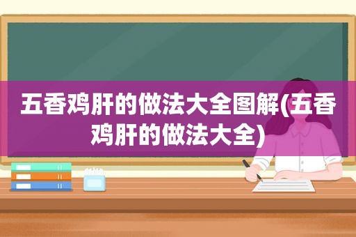 五香鸡肝的做法大全图解(五香鸡肝的做法大全)