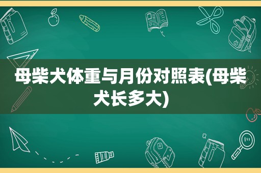 母柴犬体重与月份对照表(母柴犬长多大)