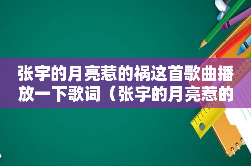 张宇的月亮惹的祸这首歌曲播放一下歌词（张宇的月亮惹的祸太好听了）