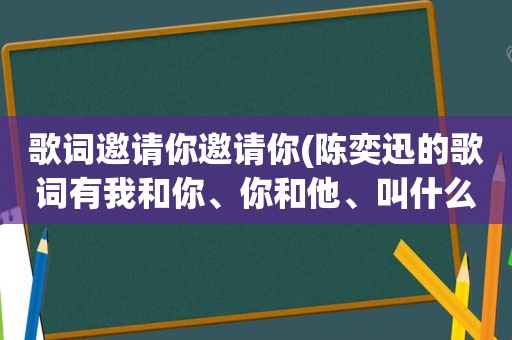 歌词邀请你邀请你(陈奕迅的歌词有我和你、你和他、叫什么名字)