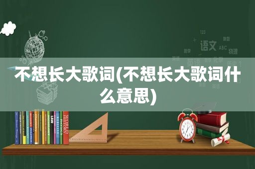 不想长大歌词(不想长大歌词什么意思)