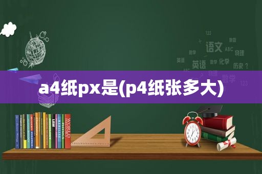 a4纸px是(p4纸张多大)