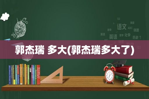 郭杰瑞 多大(郭杰瑞多大了)