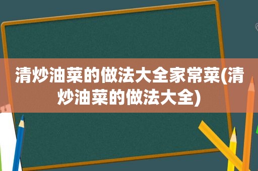 清炒油菜的做法大全家常菜(清炒油菜的做法大全)