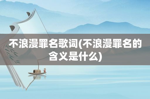 不浪漫罪名歌词(不浪漫罪名的含义是什么)