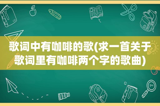 歌词中有咖啡的歌(求一首关于歌词里有咖啡两个字的歌曲)