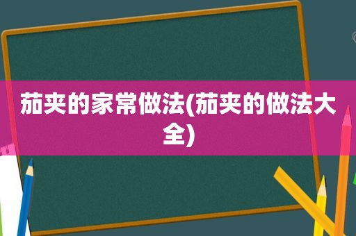 茄夹的家常做法(茄夹的做法大全)