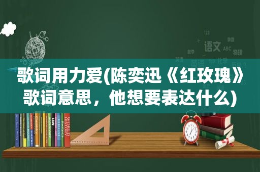 歌词用力爱(陈奕迅《红玫瑰》歌词意思，他想要表达什么)