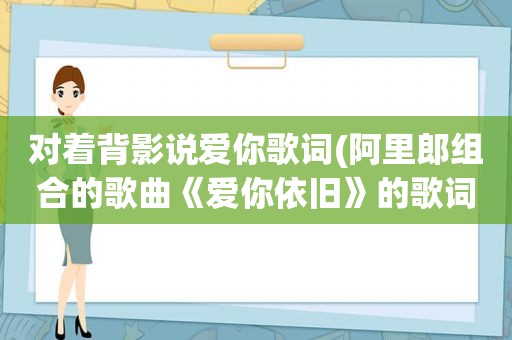 对着背影说爱你歌词(阿里郎组合的歌曲《爱你依旧》的歌词是什么)