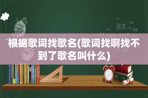 根据歌词找歌名(歌词找啊找不到了歌名叫什么)