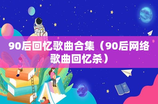 90后回忆歌曲合集（90后网络歌曲回忆杀）